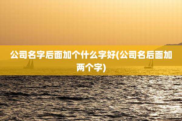 公司名字后面加个什么字好(公司名后面加两个字)