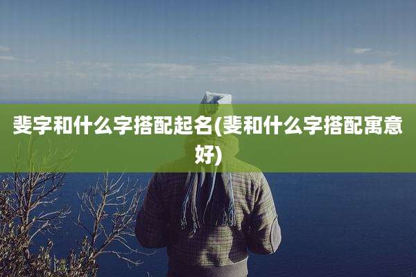 斐字和什么字搭配起名(斐和什么字搭配寓意好)