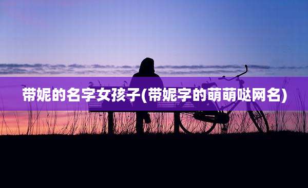 带妮的名字女孩子(带妮字的萌萌哒网名)