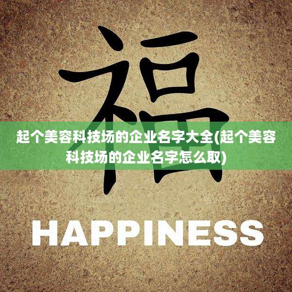 起个美容科技场的企业名字大全(起个美容科技场的企业名字怎么取)