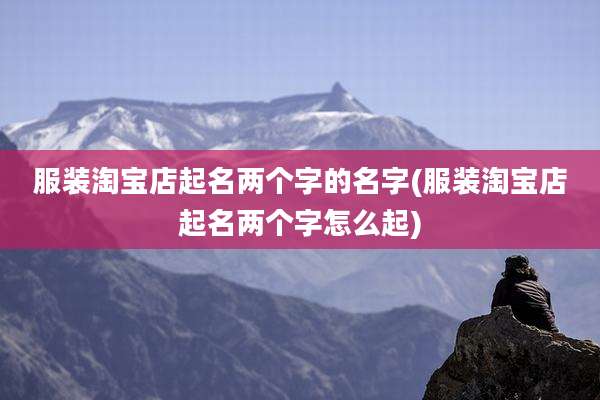 服装淘宝店起名两个字的名字(服装淘宝店起名两个字怎么起)