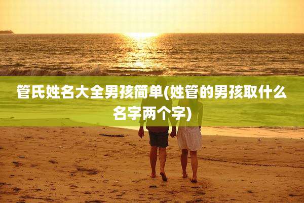 管氏姓名大全男孩简单(姓管的男孩取什么名字两个字)