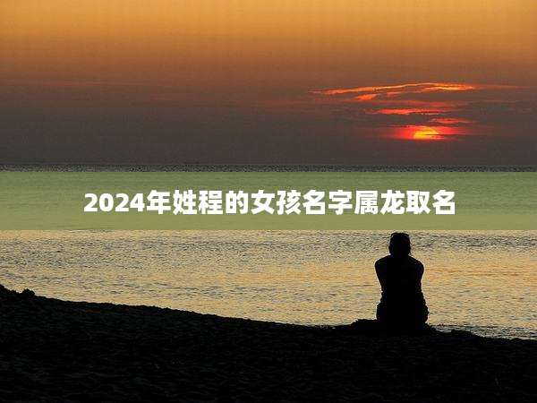 2024年姓程的女孩名字属龙取名