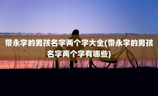 带永字的男孩名字两个字大全(带永字的男孩名字两个字有哪些)