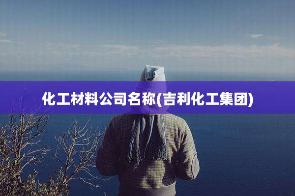 化工材料公司名称(吉利化工集团)