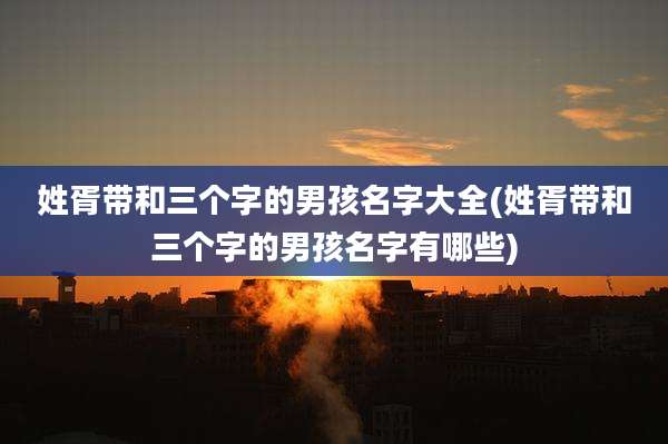 姓胥带和三个字的男孩名字大全(姓胥带和三个字的男孩名字有哪些)