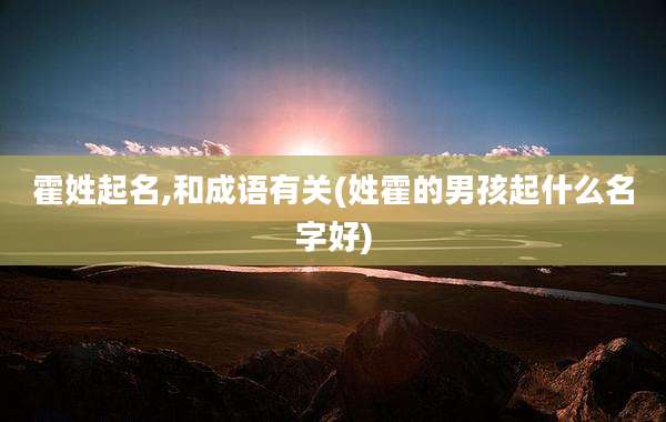 霍姓起名,和成语有关(姓霍的男孩起什么名字好)