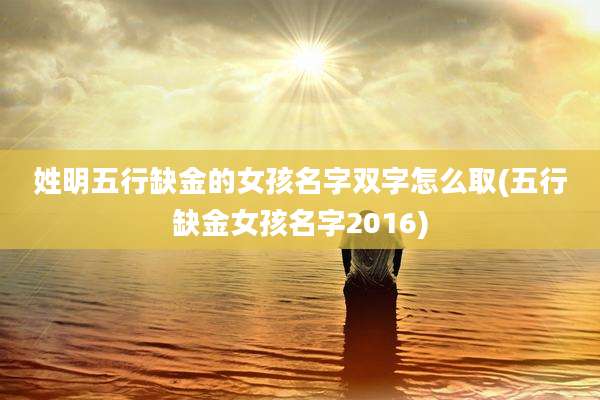 姓明五行缺金的女孩名字双字怎么取(五行缺金女孩名字2016)
