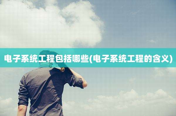电子系统工程包括哪些(电子系统工程的含义)
