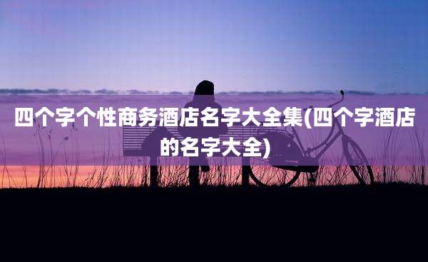 四个字个性商务酒店名字大全集(四个字酒店的名字大全)