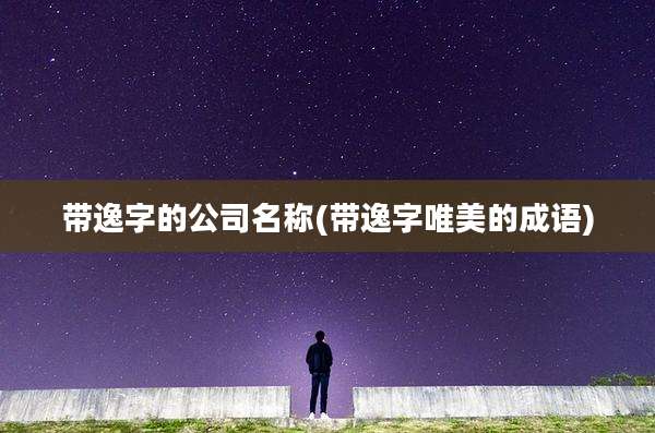 带逸字的公司名称(带逸字唯美的成语)