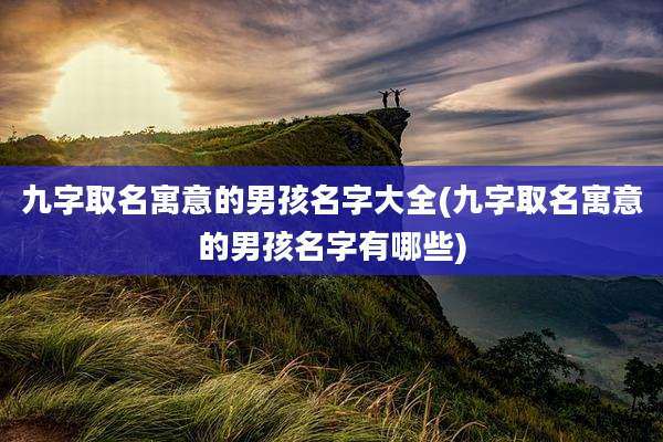 九字取名寓意的男孩名字大全(九字取名寓意的男孩名字有哪些)