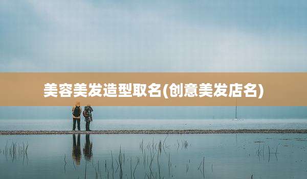 美容美发造型取名(创意美发店名)