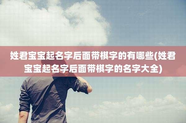 姓君宝宝起名字后面带棋字的有哪些(姓君宝宝起名字后面带棋字的名字大全)