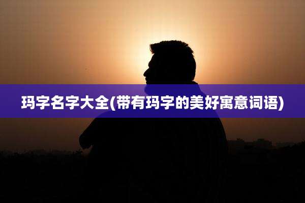 玛字名字大全(带有玛字的美好寓意词语)