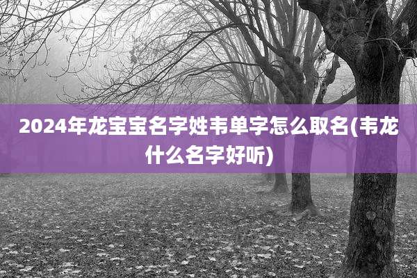 2024年龙宝宝名字姓韦单字怎么取名(韦龙什么名字好听)