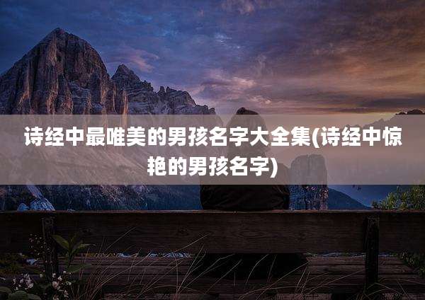诗经中最唯美的男孩名字大全集(诗经中惊艳的男孩名字)
