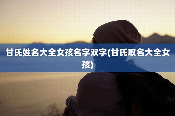 甘氏姓名大全女孩名字双字(甘氏取名大全女孩)