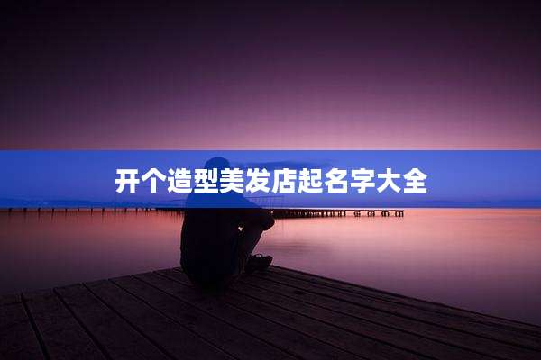 开个造型美发店起名字大全