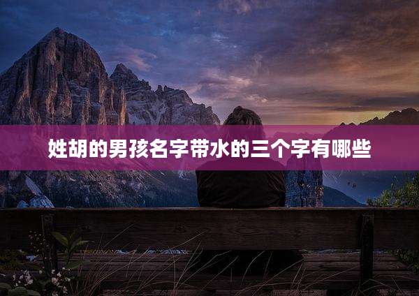 姓胡的男孩名字带水的三个字有哪些