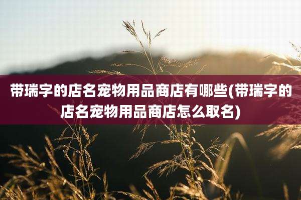 带瑞字的店名宠物用品商店有哪些(带瑞字的店名宠物用品商店怎么取名)
