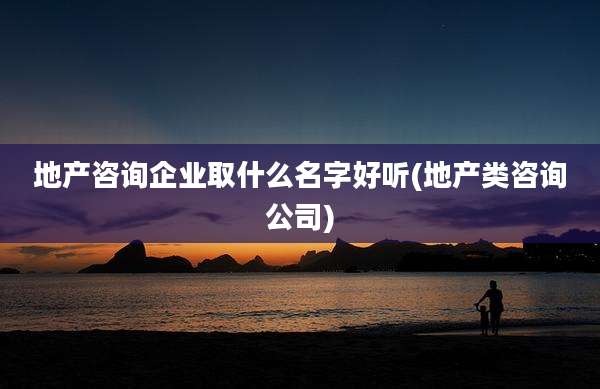 地产咨询企业取什么名字好听(地产类咨询公司)