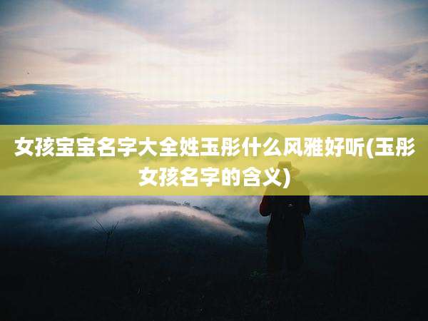 女孩宝宝名字大全姓玉彤什么风雅好听(玉彤女孩名字的含义)