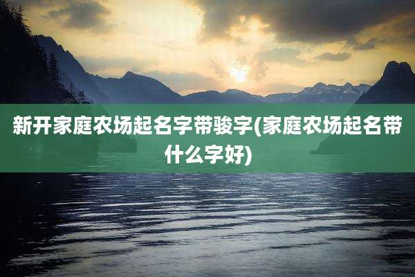 新开家庭农场起名字带骏字(家庭农场起名带什么字好)