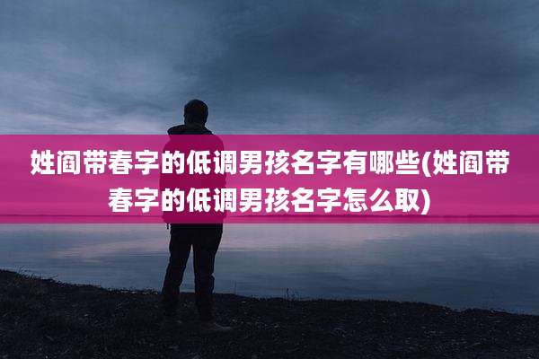 姓阎带春字的低调男孩名字有哪些(姓阎带春字的低调男孩名字怎么取)