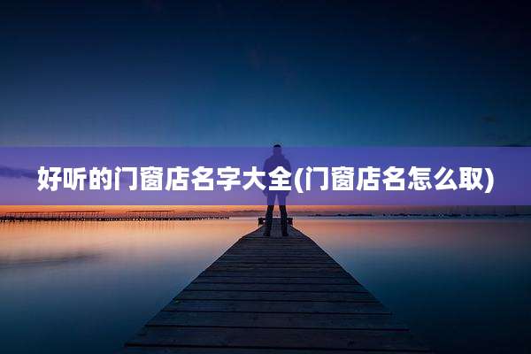 好听的门窗店名字大全(门窗店名怎么取)
