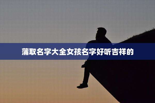 蒲取名字大全女孩名字好听吉祥的