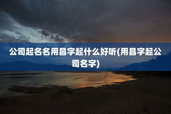 公司起名名用昌字起什么好听(用昌字起公司名字)