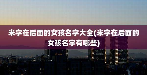 米字在后面的女孩名字大全(米字在后面的女孩名字有哪些)