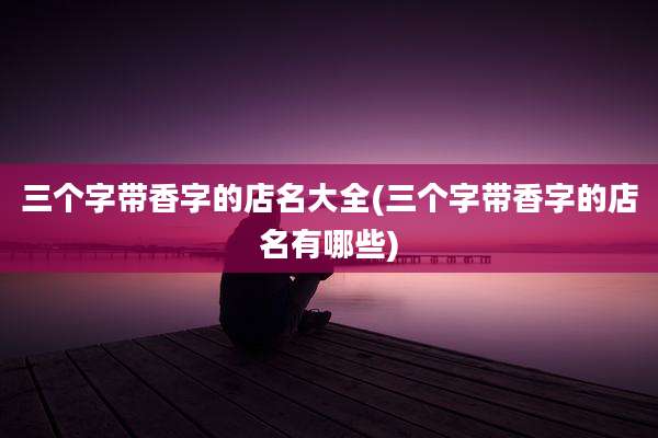 三个字带香字的店名大全(三个字带香字的店名有哪些)