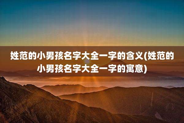 姓范的小男孩名字大全一字的含义(姓范的小男孩名字大全一字的寓意)