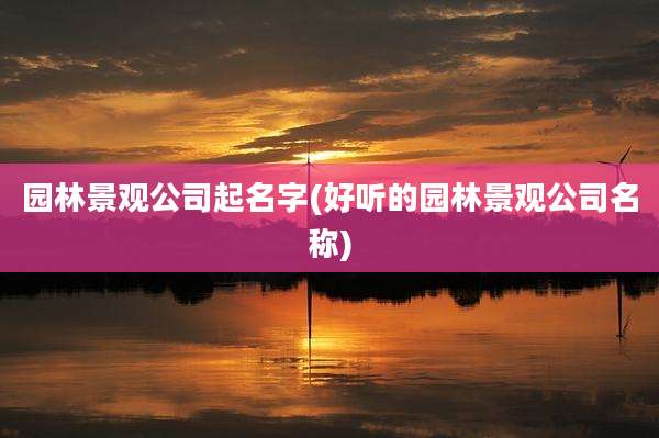 园林景观公司起名字(好听的园林景观公司名称)