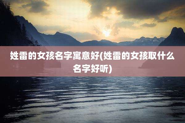 姓雷的女孩名字寓意好(姓雷的女孩取什么名字好听)