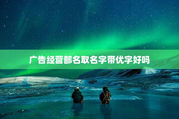 广告经营部名取名字带优字好吗