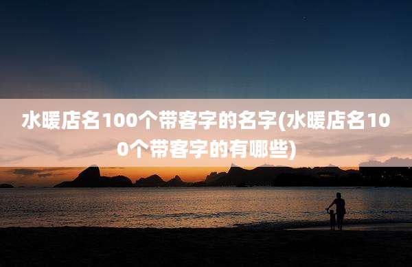 水暖店名100个带客字的名字(水暖店名100个带客字的有哪些)
