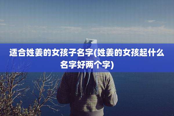 适合姓姜的女孩子名字(姓姜的女孩起什么名字好两个字)
