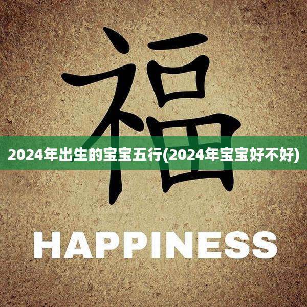 2024年出生的宝宝五行(2024年宝宝好不好)