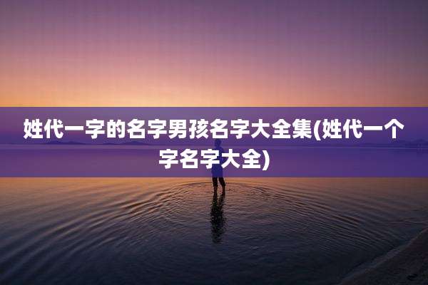 姓代一字的名字男孩名字大全集(姓代一个字名字大全)