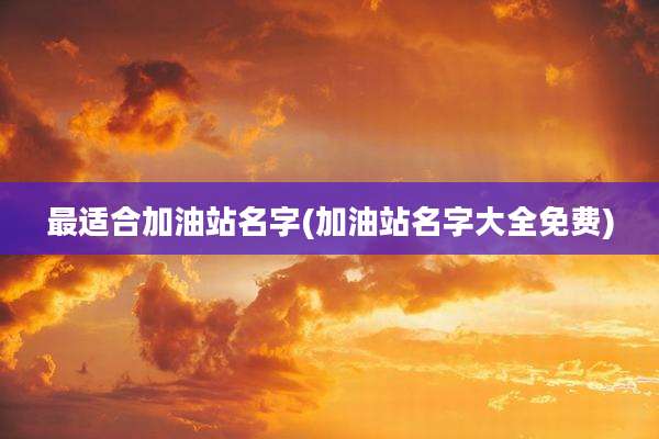 最适合加油站名字(加油站名字大全免费)