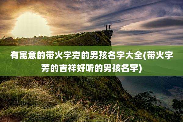 有寓意的带火字旁的男孩名字大全(带火字旁的吉祥好听的男孩名字)