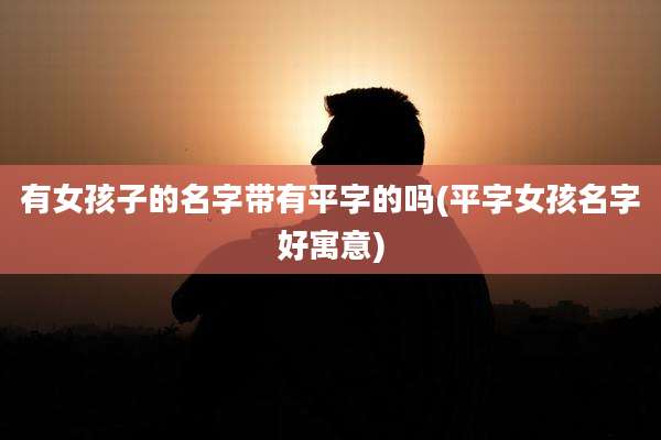 有女孩子的名字带有平字的吗(平字女孩名字好寓意)