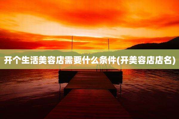 开个生活美容店需要什么条件(开美容店店名)