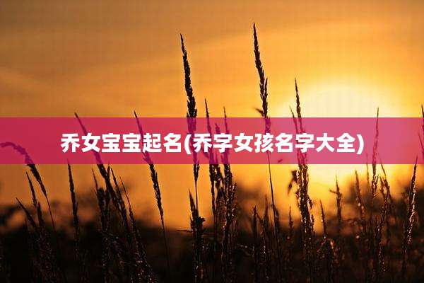 乔女宝宝起名(乔字女孩名字大全)