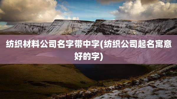 纺织材料公司名字带中字(纺织公司起名寓意好的字)