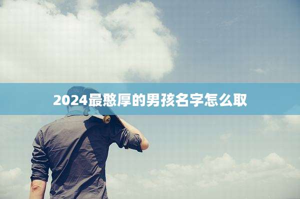 2024最憨厚的男孩名字怎么取