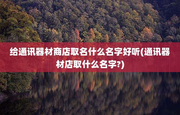 给通讯器材商店取名什么名字好听(通讯器材店取什么名字?)